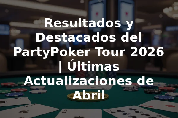 Resultados y Destacados del PartyPoker Tour 2026 | Últimas Actualizaciones de Abril