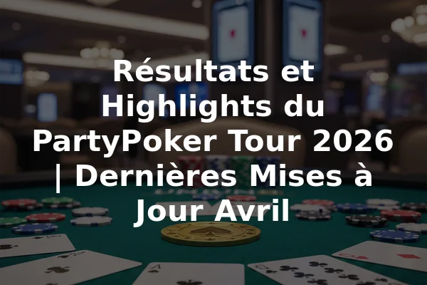 Résultats et Highlights du PartyPoker Tour 2026 | Dernières Mises à Jour Avril