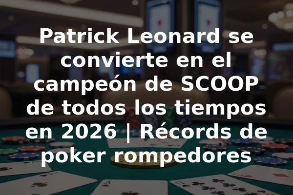 Patrick Leonard se convierte en el campeón de SCOOP de todos los tiempos en 2026 | Récords de poker rompedores