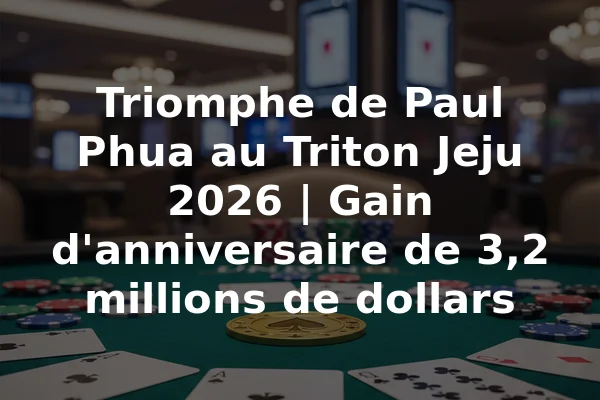 Triomphe de Paul Phua au Triton Jeju 2026 | Gain d'anniversaire de 3,2 millions de dollars
