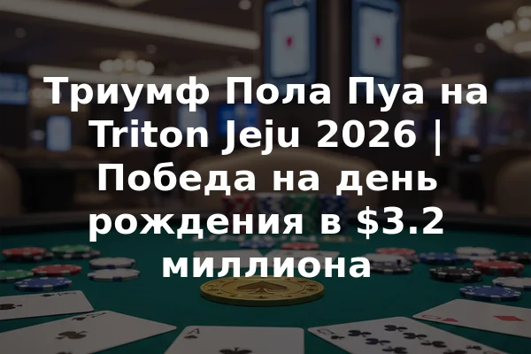 Триумф Пола Пуа на Triton Jeju 2026 | Победа на день рождения в $3.2 миллиона