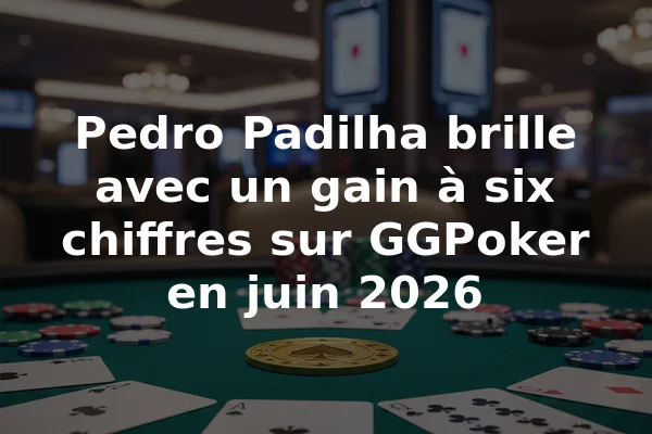 Pedro Padilha brille avec un gain à six chiffres sur GGPoker en juin 2026
