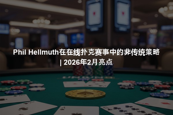 Phil Hellmuth在在线扑克赛事中的非传统策略 | 2026年2月亮点