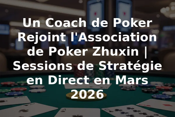Un Coach de Poker Rejoint l'Association de Poker Zhuxin | Sessions de Stratégie en Direct en Mars 2026