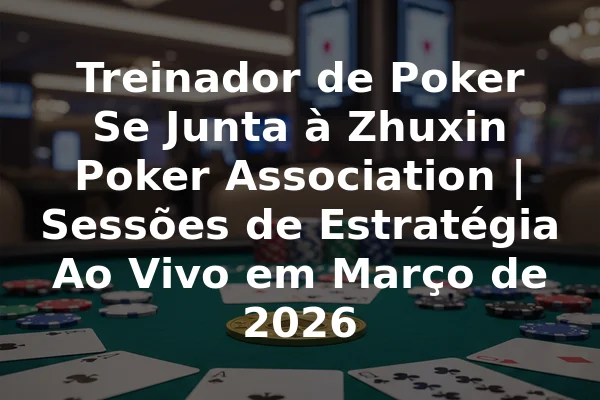 Treinador de Poker Se Junta à Zhuxin Poker Association | Sessões de Estratégia Ao Vivo em Março de 2026