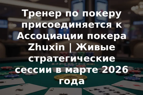 Тренер по покеру присоединяется к Ассоциации покера Zhuxin | Живые стратегические сессии в марте 2026 года
