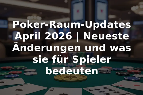 Poker-Raum-Updates April 2026 | Neueste Änderungen und was sie für Spieler bedeuten
