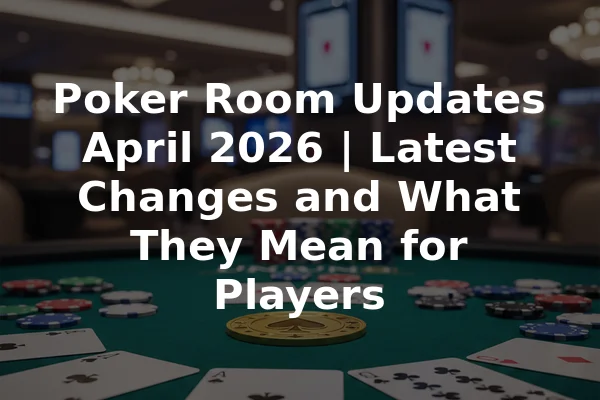Poker Room Updates April 2026 | Latest Changes and What They Mean for Players