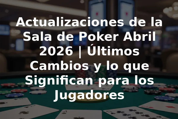 Actualizaciones de la Sala de Poker Abril 2026 | Últimos Cambios y lo que Significan para los Jugadores