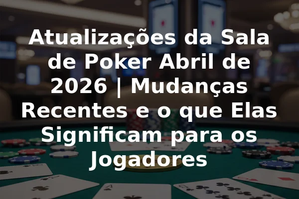 Atualizações da Sala de Poker Abril de 2026 | Mudanças Recentes e o que Elas Significam para os Jogadores