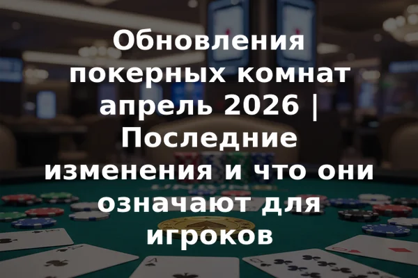 Обновления покерных комнат апрель 2026 | Последние изменения и что они означают для игроков