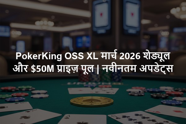 PokerKing OSS XL मार्च 2026 शेड्यूल और $50M प्राइज़ पूल | नवीनतम अपडेट्स