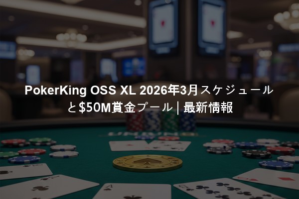 PokerKing OSS XL 2026年3月スケジュールと$50M賞金プール | 最新情報