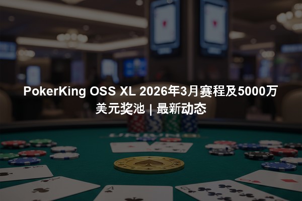 PokerKing OSS XL 2026年3月赛程及5000万美元奖池 | 最新动态