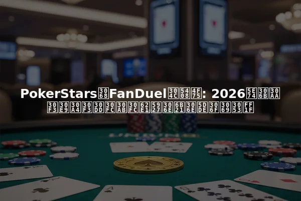 PokerStarsとFanDuelが合併: 2026年にオンラインポーカー拡大の次の州はどこ？