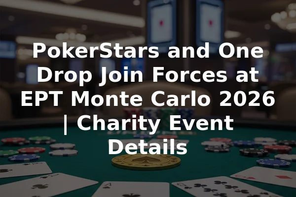 PokerStars and One Drop Join Forces at EPT Monte Carlo 2026 | Charity Event Details