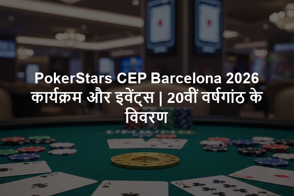 PokerStars CEP Barcelona 2026 कार्यक्रम और इवेंट्स | 20वीं वर्षगांठ के विवरण