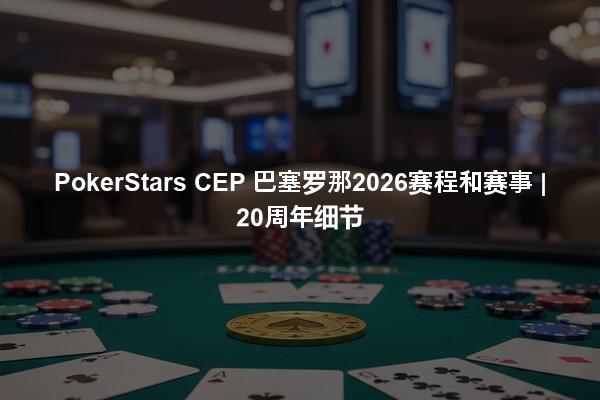 PokerStars CEP 巴塞罗那2026赛程和赛事 | 20周年细节