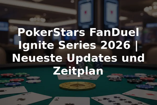 PokerStars FanDuel Ignite Series 2026 | Neueste Updates und Zeitplan