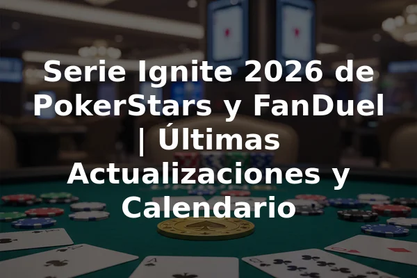 Serie Ignite 2026 de PokerStars y FanDuel | Últimas Actualizaciones y Calendario