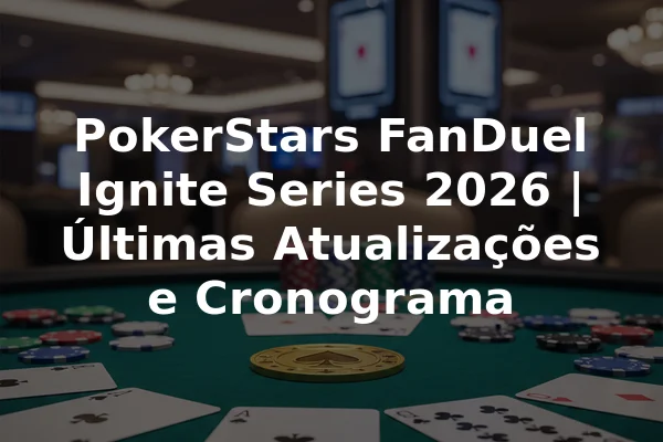 PokerStars FanDuel Ignite Series 2026 | Últimas Atualizações e Cronograma