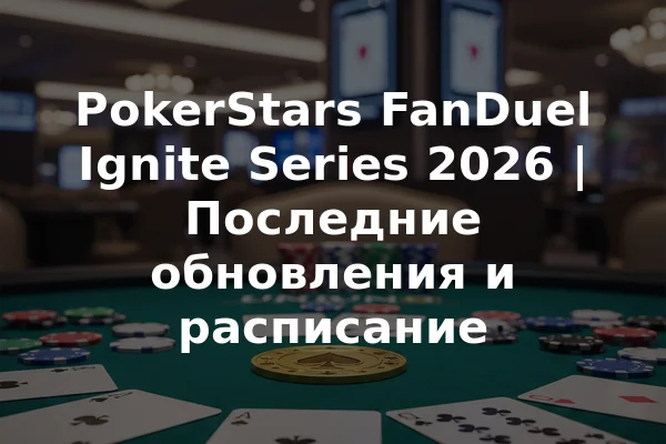 PokerStars FanDuel Ignite Series 2026 | Последние обновления и расписание
