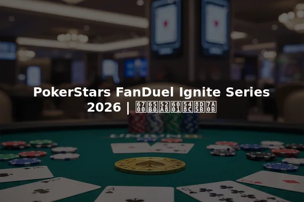 PokerStars FanDuel Ignite Series 2026 | 最新动态和赛程