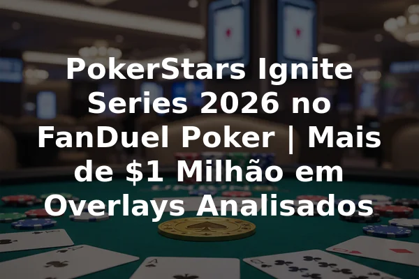 PokerStars Ignite Series 2026 no FanDuel Poker | Mais de $1 Milhão em Overlays Analisados