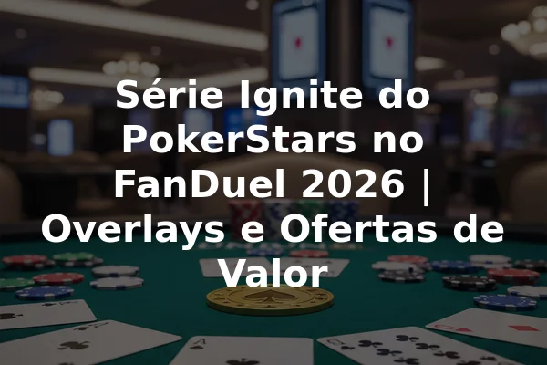 Série Ignite do PokerStars no FanDuel 2026 | Overlays e Ofertas de Valor