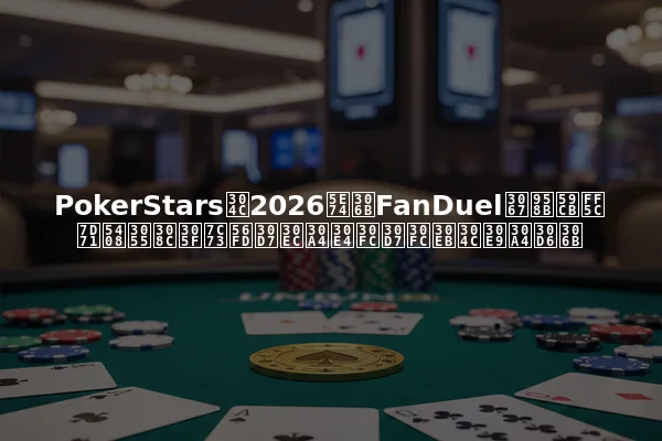 PokerStarsが2026年にFanDuelで開始｜統合された米国プレイヤープールがライブに