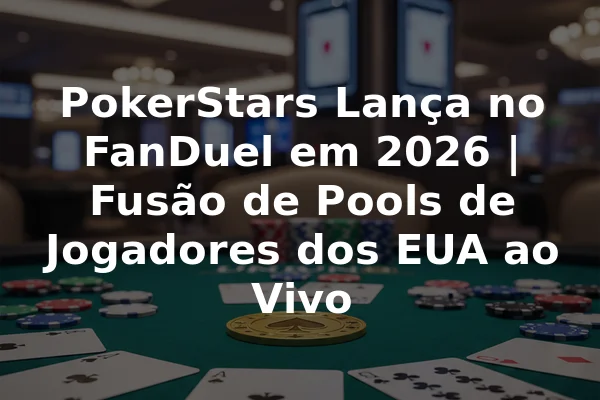 PokerStars Lança no FanDuel em 2026 | Fusão de Pools de Jogadores dos EUA ao Vivo