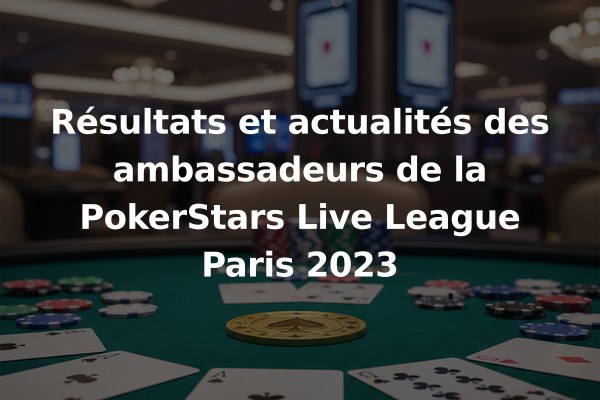 Résultats et actualités des ambassadeurs de la PokerStars Live League Paris 2023