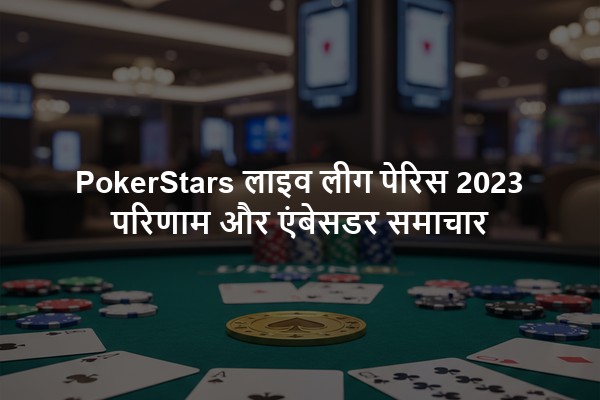PokerStars लाइव लीग पेरिस 2023 परिणाम और एंबेसडर समाचार