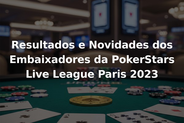 Resultados e Novidades dos Embaixadores da PokerStars Live League Paris 2023