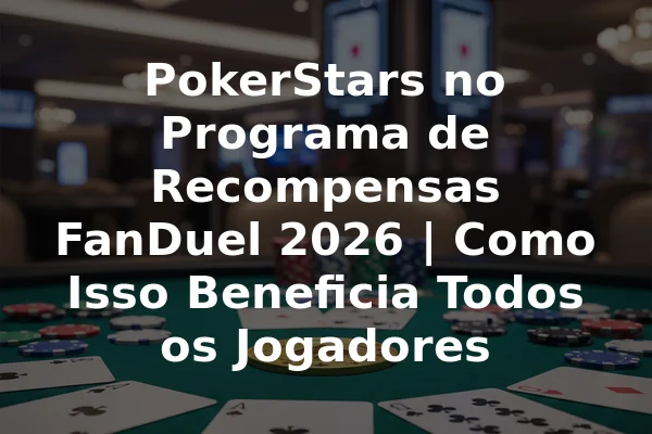 PokerStars no Programa de Recompensas FanDuel 2026 | Como Isso Beneficia Todos os Jogadores
