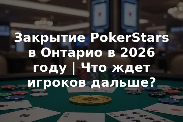 Закрытие PokerStars в Онтарио в 2026 году | Что ждет игроков дальше?