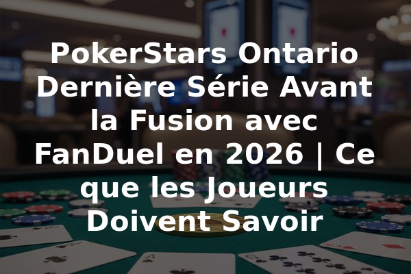 PokerStars Ontario Dernière Série Avant la Fusion avec FanDuel en 2026 | Ce que les Joueurs Doivent Savoir