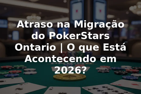 Atraso na Migração do PokerStars Ontario | O que Está Acontecendo em 2026?