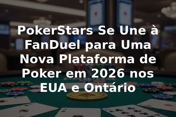 PokerStars Se Une à FanDuel para Uma Nova Plataforma de Poker em 2026 nos EUA e Ontário