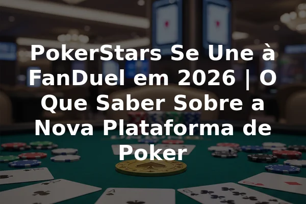PokerStars Se Une à FanDuel em 2026 | O Que Saber Sobre a Nova Plataforma de Poker