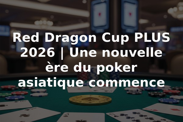 Red Dragon Cup PLUS 2026 | Une nouvelle ère du poker asiatique commence