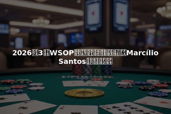 2026年3月WSOP超级巡回赛结果：Marcílio Santos大放异彩