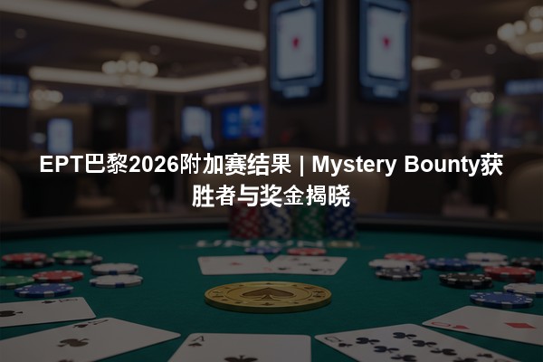 EPT巴黎2026附加赛结果 | Mystery Bounty获胜者与奖金揭晓