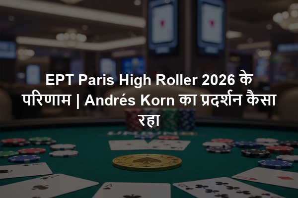 EPT Paris High Roller 2026 के परिणाम | Andrés Korn का प्रदर्शन कैसा रहा