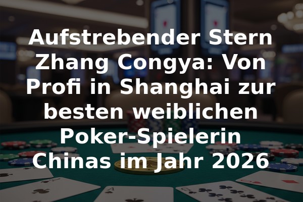 Aufstrebender Stern Zhang Congya: Von Profi in Shanghai zur besten weiblichen Poker-Spielerin Chinas im Jahr 2026