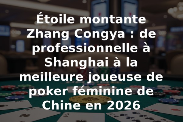 Étoile montante Zhang Congya : de professionnelle à Shanghai à la meilleure joueuse de poker féminine de Chine en 2026
