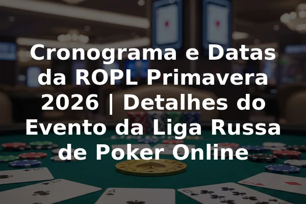 Cronograma e Datas da ROPL Primavera 2026 | Detalhes do Evento da Liga Russa de Poker Online