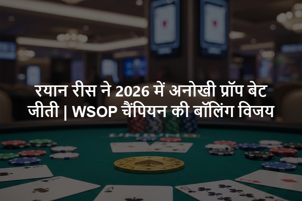रयान रीस ने 2026 में अनोखी प्रॉप बेट जीती | WSOP चैंपियन की बॉलिंग विजय