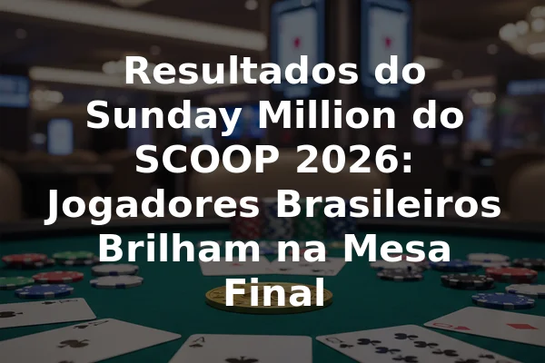 Resultados do Sunday Million do SCOOP 2026: Jogadores Brasileiros Brilham na Mesa Final