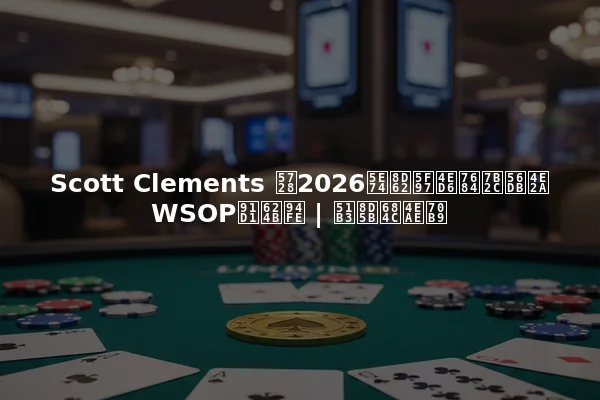 Scott Clements 在2026年赢得他的第四个WSOP金手链 | 决赛桌亮点